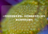CF荒岛特训版本更新，开启新枪战生存之旅与能否继续游玩疑问