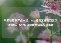 从实验室到产业一线，Ansys打造工业创新数字试验场，专业培训赋能全链路应用落地