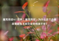 屠龙传说9377官网｜屠龙传说：为什么这个古老故事能在不同文化中传承千年？