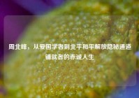 周北峰，从爱国学者到北平和平解放隐秘通道铺就者的赤诚人生