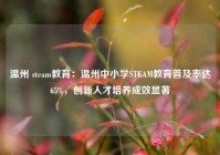 温州 steam教育：温州中小学STEAM教育普及率达65%，创新人才培养成效显著