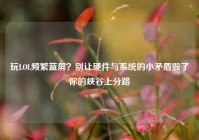 玩LOL频繁蓝屏？别让硬件与系统的小矛盾毁了你的峡谷上分路
