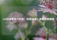 LOL总决赛实力分析，群雄逐鹿，谁能问鼎巅峰