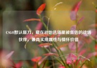 CSGO默认匪刀，藏在初始选项里被低估的战场伙伴，兼具实用属性与情怀价值