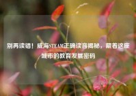 别再读错！威海STEAM正确读音揭秘，藏着这座城市的教育发展密码