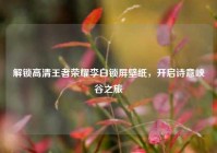 解锁高清王者荣耀李白锁屏壁纸，开启诗意峡谷之旅