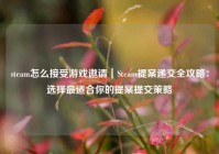 steam怎么接受游戏邀请｜Steam提案递交全攻略：选择最适合你的提案提交策略