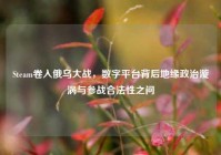 Steam卷入俄乌大战，数字平台背后地缘政治漩涡与参战合法性之问