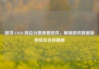 探寻 CSGO 排位分数查看软件，解锁游戏数据新体验及名称揭秘