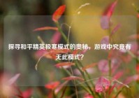 探寻和平精英极寒模式的奥秘，游戏中究竟有无此模式？