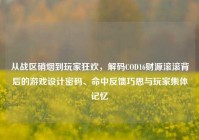 从战区硝烟到玩家狂欢，解码COD16财源滚滚背后的游戏设计密码、命中反馈巧思与玩家集体记忆