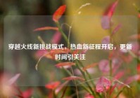 穿越火线新挑战模式，热血新征程开启，更新时间引关注