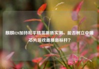 麒麟820加持和平精英画质实测，能否树立中端芯片游戏画质新标杆？