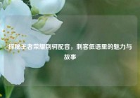 探秘王者荣耀荆轲配音，刺客低语里的魅力与故事