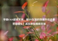 华硕CSGO滤镜实测，是FPS玩家的物理外挂还是营销噱头？真实体验揭晓答案