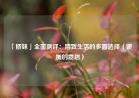「娇妹」全面测评：精致生活的多面选择（娇媚的意思）