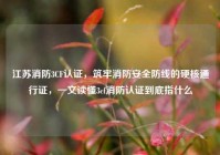 江苏消防3CF认证，筑牢消防安全防线的硬核通行证，一文读懂3cf消防认证到底指什么