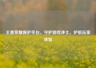 王者荣耀保护平台，守护游戏净土，护航玩家体验