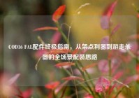 COD16 FAL配件终极指南，从架点利器到游走杀器的全场景配装思路