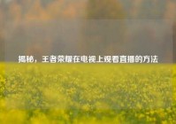 揭秘，王者荣耀在电视上观看直播的方法