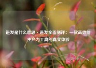 进发是什么意思·进发全面测评：一款高效能生产力工具的真实体验