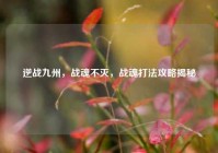 逆战九州，战魂不灭，战魂打法攻略揭秘