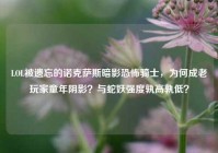 LOL被遗忘的诺克萨斯暗影恐怖骑士，为何成老玩家童年阴影？与蛇妖强度孰高孰低？