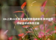 EDG上演LOL丝血水晶锁死翻盘神剧本 极致韧性将绝境焊成传奇注脚