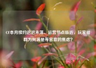 CF本月续约迟迟未落、运营节点临近，玩家社群为何满是等官宣的焦虑？
