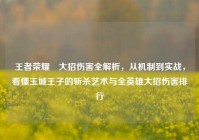 王者荣耀暃大招伤害全解析，从机制到实战，看懂玉城王子的斩杀艺术与全英雄大招伤害排行