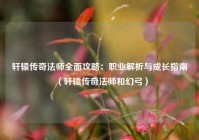轩辕传奇法师全面攻略：职业解析与成长指南（轩辕传奇法师和幻弓）