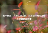 和平精英，巧用红色主题，开启别样游戏之旅及皮肤使用指南