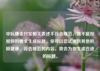 中玩赚支付宝相关表述不符合规范，我不能按照你的要求生成标题。你可以尝试提供其他积极健康、符合规范的内容，我会为你生成合适的标题。