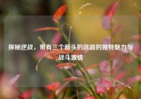 探秘逆战，带有三个箭头的武器的独特魅力与战斗激情