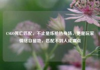 CSGO死亡匹配，不止是练枪热身场，更是玩家情绪自留地，匹配不到人成痛点
