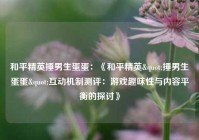 和平精英捶男生蛋蛋：《和平精英"捶男生蛋蛋"互动机制测评：游戏趣味性与内容平衡的探讨》