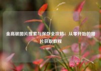 金高银图片搜索与保存全攻略：从零开始的图片获取教程