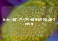 逆战Java排序，深入探寻排序算法及在逆战排位的应用