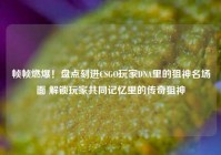 帧帧燃爆！盘点刻进CSGO玩家DNA里的狙神名场面 解锁玩家共同记忆里的传奇狙神