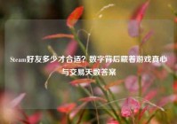 Steam好友多少才合适？数字背后藏着游戏真心与交易天数答案