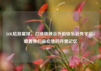 LOL尬游星球，召唤师峡谷外的快乐社死宇宙，藏着我们最松弛的开黑记忆