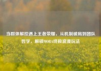 当群体解控遇上王者荣耀，从机制破局到团队哲学，解锁MOBA终极浪漫玩法