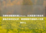 当硬核潜艇模拟撞上Steam，从深蓝潜行到全民摸鱼的游戏进化史，顺便聊聊开潜艇的人究竟叫什么