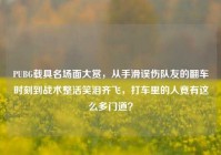 PUBG载具名场面大赏，从手滑误伤队友的翻车时刻到战术整活笑泪齐飞，打车里的人竟有这么多门道？