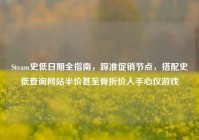 Steam史低日期全指南，踩准促销节点，搭配史低查询网站半价甚至骨折价入手心仪游戏