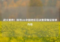 战火重燃！探寻LOL中国地区总决赛荣耀征程举办地