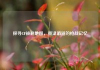 探寻CF被删地图，重温消逝的枪战记忆