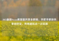 2025最新Steam库家庭共享全教程，手把手教你共享给好友，所有避坑点一次说清