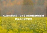 从训练场到海岛，在和平精英教官挑战里读懂特种兵的硬核浪漫