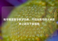 和平精英新手教学合集，开启从菜鸟到大神进阶之路及下载指南